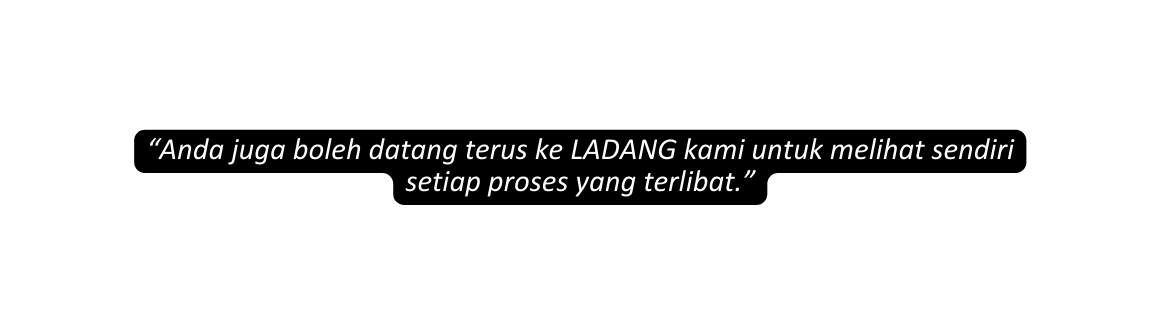 Anda juga boleh datang terus ke LADANG kami untuk melihat sendiri setiap proses yang terlibat