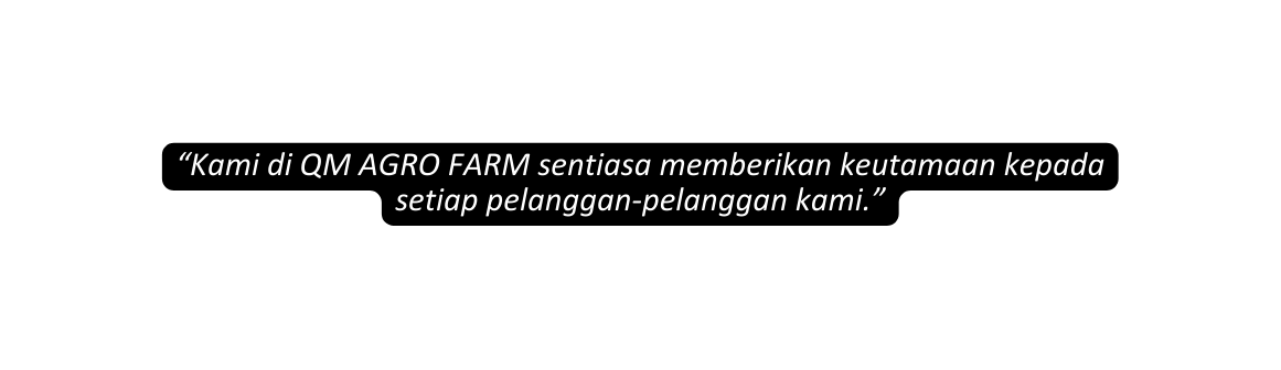 Kami di QM AGRO FARM sentiasa memberikan keutamaan kepada setiap pelanggan pelanggan kami