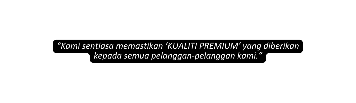 Kami sentiasa memastikan KUALITI PREMIUM yang diberikan kepada semua pelanggan pelanggan kami